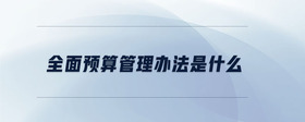 全面预算管理办法是什么