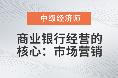 商业银行经营的核心：市场营销_2022中级经济师金融备考知识点