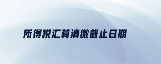 所得税汇算清缴截止日期 所得税汇算清缴截止日期