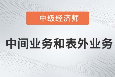 中间业务和表外业务_2022中级经济师金融备考知识点 中间业务和表外业务_2022中级经济师金融备考知识点