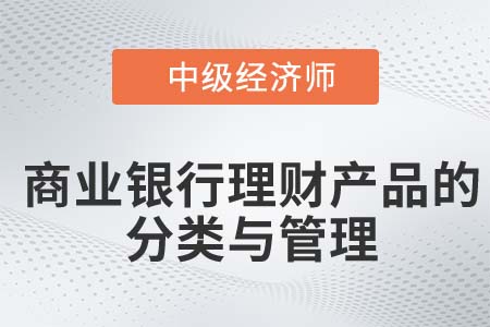 商业银行理财产品的分类与管理_2022中级经济师金融知识点 商业银行理财产品的分类与管理_2022中级经济师金融知识点