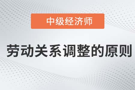 劳动关系调整的原则_2022中级经济师人力资源知识点