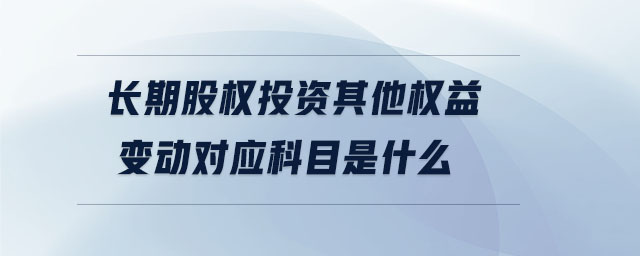 长期股权投资其他权益变动对应科目是什么 长期股权投资其他权益变动对应科目是什么