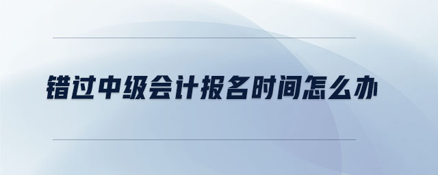 错过中级会计报名时间怎么办