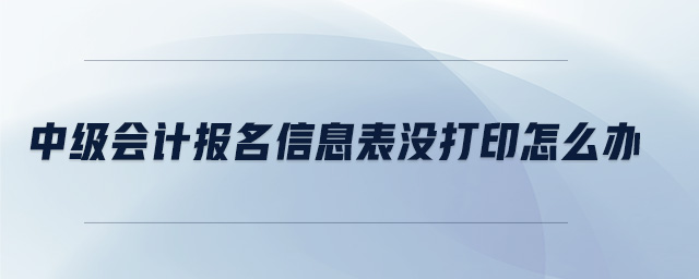 中级会计报名信息表没打印怎么办