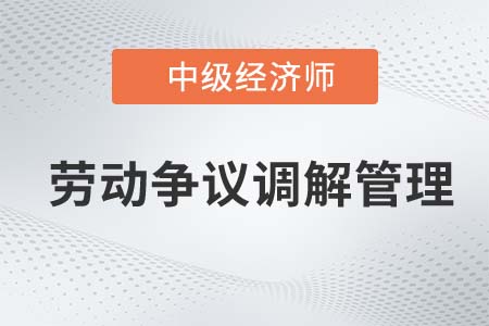 劳动争议调解管理_2022中级经济师人力资源知识点