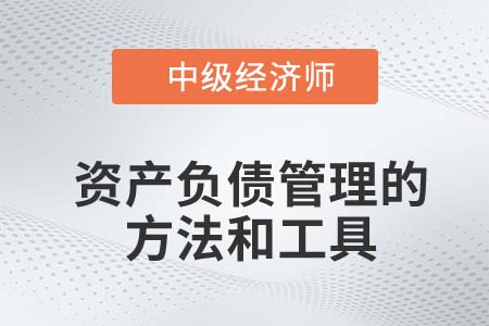 资产负债管理的方法和工具_2022中级经济师金融知识点 资产负债管理的方法和工具_2022中级经济师金融知识点