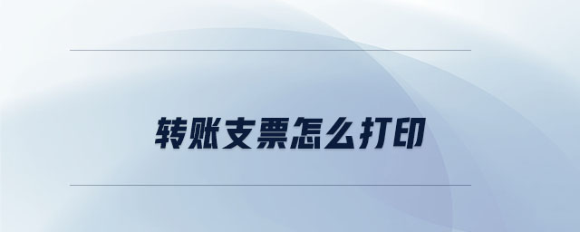 转账支票怎么打印 转账支票怎么打印
