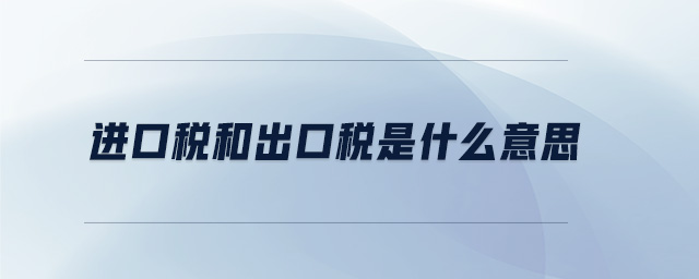 进口税和出口税是什么意思 进口税和出口税是什么意思