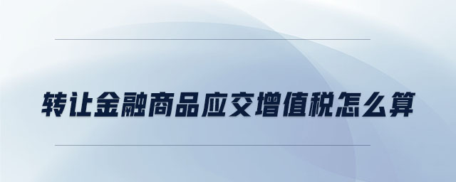 转让金融商品应交增值税怎么算 转让金融商品应交增值税怎么算