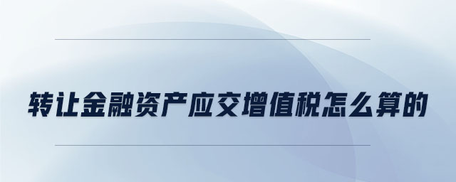 转让金融资产应交增值税怎么算的 转让金融资产应交增值税怎么算的