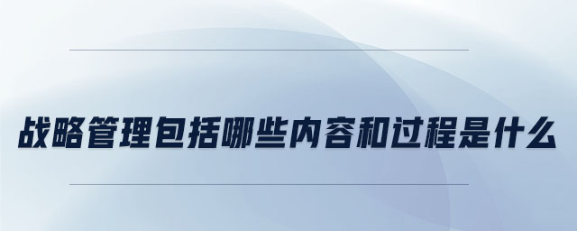 战略管理包括哪些内容和过程是什么 战略管理包括哪些内容和过程是什么