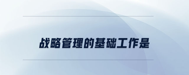 战略管理的基础工作是 战略管理的基础工作是