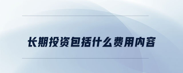 长期投资包括什么费用内容 长期投资包括什么费用内容