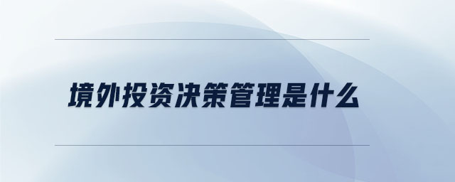 境外投资决策管理是什么 境外投资决策管理是什么