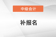 中级会计师2022年补报名时间是哪天？