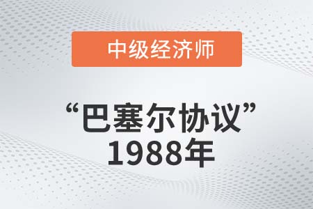 “巴塞尔协议”1988年_2022中级经济师金融知识点 “巴塞尔协议”1988年_2022中级经济师金融知识点