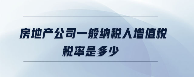 房地产公司一般纳税人增值税税率是多少 房地产公司一般纳税人增值税税率是多少