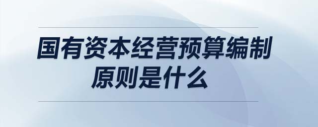 国有资本经营预算编制原则是什么 国有资本经营预算编制原则是什么