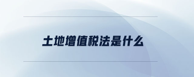 土地增值税法是什么 土地增值税法是什么