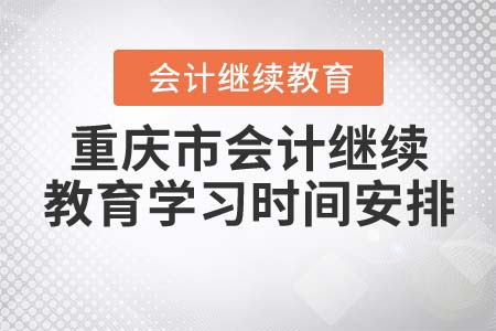2022年重庆市会计继续教育学习时间安排 2022年重庆市会计继续教育学习时间安排