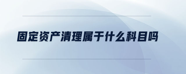 固定资产清理属于什么科目吗 固定资产清理属于什么科目吗