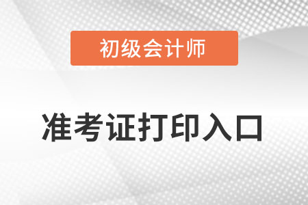 初级会计职称准考证打印入口在哪？