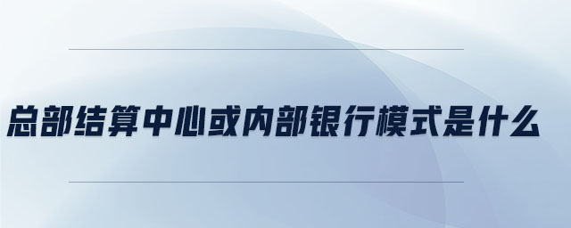 总部结算中心或内部银行模式是什么