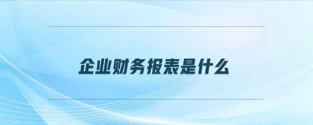 企业财务报表是什么 企业财务报表是什么