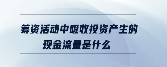 筹资活动中吸收投资产生的现金流量是什么 筹资活动中吸收投资产生的现金流量是什么