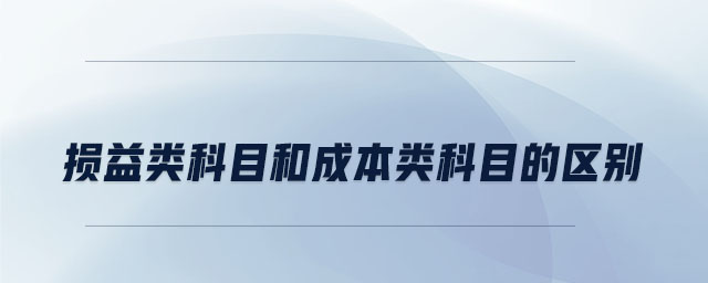 损益类科目和成本类科目的区别 损益类科目和成本类科目的区别