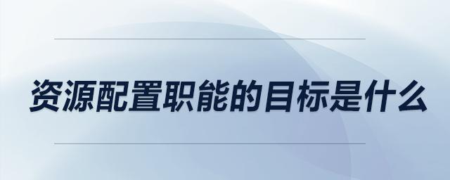 资源配置职能的目标是什么 资源配置职能的目标是什么