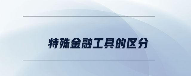 特殊金融工具的区分 特殊金融工具的区分