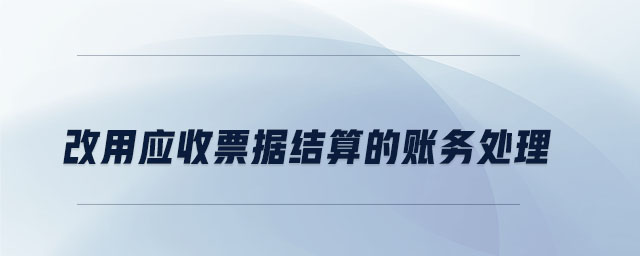 改用应收票据结算的账务处理 改用应收票据结算的账务处理
