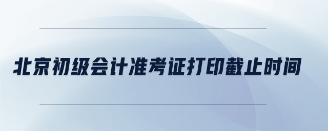 北京初级会计准考证打印截止时间