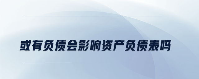 或有负债会影响资产负债表吗 或有负债会影响资产负债表吗