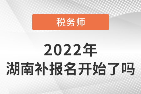 湖南省岳阳2022税务师考试补报名开始了吗？