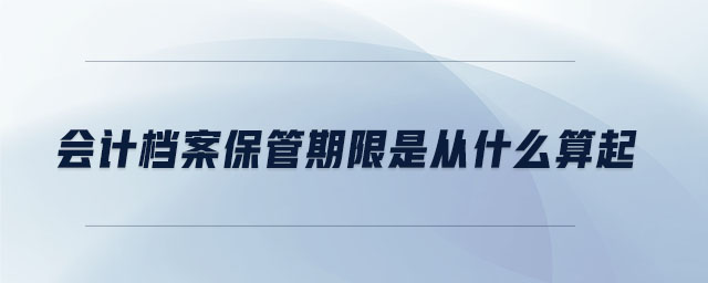会计档案保管期限是从什么算起