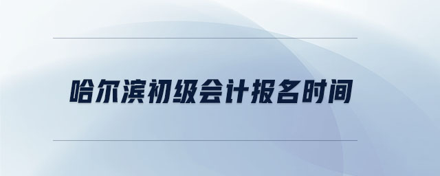 哈尔滨初级会计报名时间