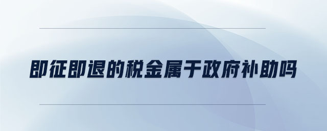 即征即退的税金属于政府补助吗 即征即退的税金属于政府补助吗