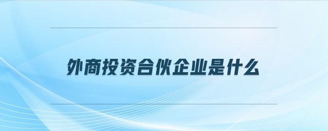 外商投资合伙企业是什么 外商投资合伙企业是什么