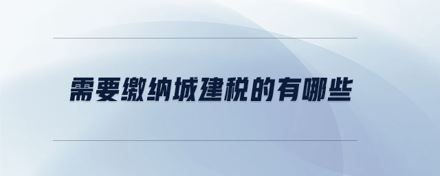 需要缴纳城建税的有哪些 需要缴纳城建税的有哪些