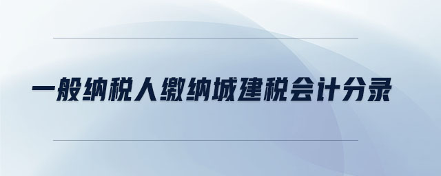 一般纳税人缴纳城建税会计分录 一般纳税人缴纳城建税会计分录