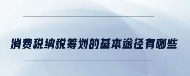 消费税纳税筹划的基本途径有哪些