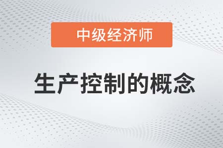 生产控制的概念_2022中级经济师工商备考知识点 生产控制的概念_2022中级经济师工商备考知识点