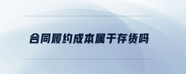 合同履约成本属于存货吗 合同履约成本属于存货吗