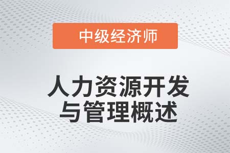 人力资源开发与管理概述_2022中级经济师金融备考知识点 人力资源开发与管理概述_2022中级经济师金融备考知识点