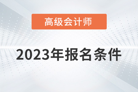 2023考高级会计师需要什么条件？具体有哪些？