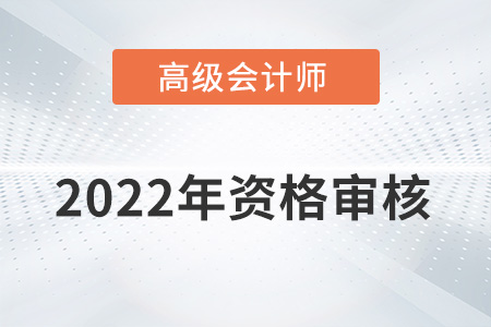 海南2022年高级会计师资格审核方式：资格后审