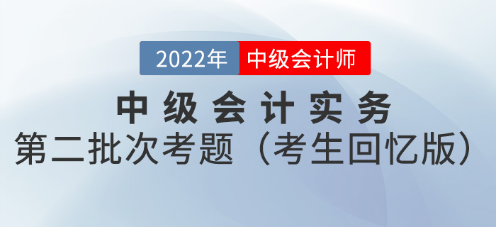 2022年中级会计实务考试题及参考答案第二批次_考生回忆版 2022年中级会计实务考试题及参考答案第二批次_考生回忆版